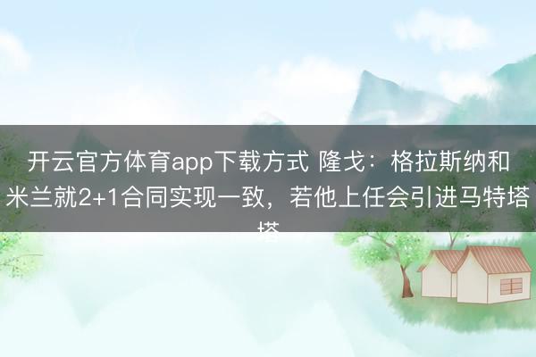 开云官方体育app下载方式 隆戈：格拉斯纳和米兰就2+1合同实现一致，若他上任会引进马特塔