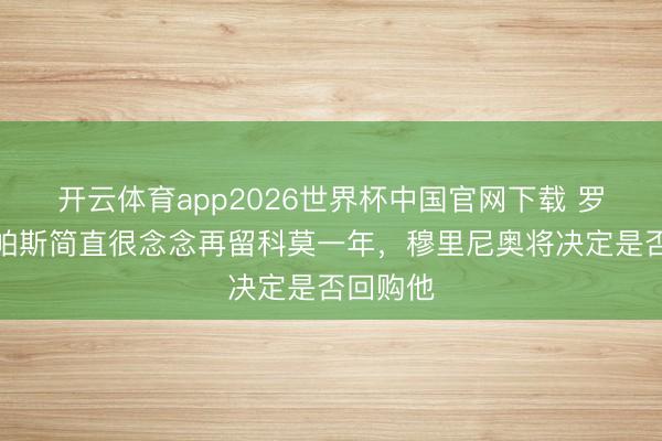 开云体育app2026世界杯中国官网下载 罗马诺：帕斯简直很念念再留科莫一年，穆里尼奥将决定是否回购他