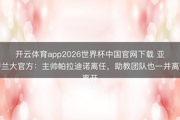 开云体育app2026世界杯中国官网下载 亚特兰大官方：主帅帕拉迪诺离任，助教团队也一并离开