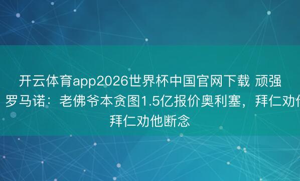 开云体育app2026世界杯中国官网下载 顽强不卖！罗马诺：老佛爷本贪图1.5亿报价奥利塞，拜仁劝他断念