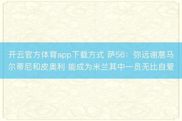 开云官方体育app下载方式 萨56：弥远谢意马尔蒂尼和皮奥利 能成为米兰其中一员无比自爱