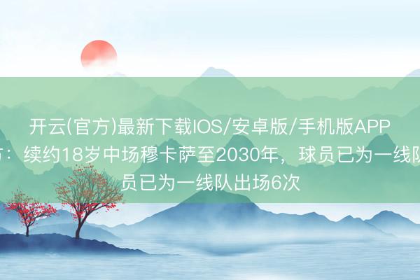 开云(官方)最新下载IOS/安卓版/手机版APP 曼城官方：续约18岁中场穆卡萨至2030年，球员已为一线队出场6次