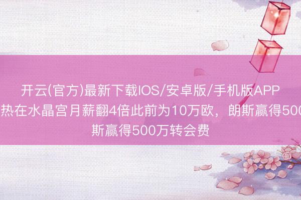 开云(官方)最新下载IOS/安卓版/手机版APP 队报：萨热在水晶宫月薪翻4倍此前为10万欧，朗斯赢得500万转会费