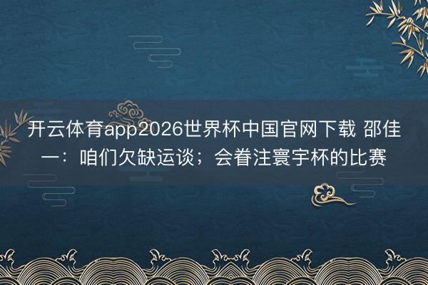 开云体育app2026世界杯中国官网下载 邵佳一：咱们欠缺运谈；会眷注寰宇杯的比赛