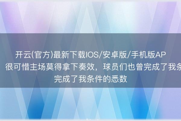开云(官方)最新下载IOS/安卓版/手机版APP 邵佳一:很可惜主场莫得拿下奏效,球员们也曾完成了我条件的悉数