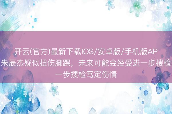 开云(官方)最新下载IOS/安卓版/手机版APP 记者:朱辰杰疑似扭伤脚踝,未来可能会经受进一步搜检笃定伤情