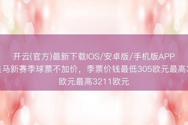 开云(官方)最新下载IOS/安卓版/手机版APP 世体:皇马新赛季球票不加价,季票价钱最低305欧元最高3211欧元