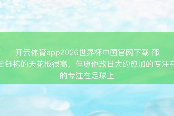 开云体育app2026世界杯中国官网下载 邵佳一：王钰栋的天花板很高，但愿他改日大约愈加的专注在足球上