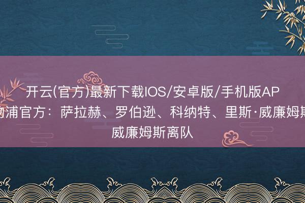 开云(官方)最新下载IOS/安卓版/手机版APP 利物浦官方：萨拉赫、罗伯逊、科纳特、里斯·威廉姆斯离队