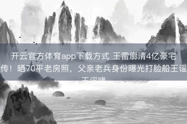 开云官方体育app下载方式 王雷廓清4亿豪宅别传！晒70平老房照，父亲老兵身份曝光打脸船王谣喙