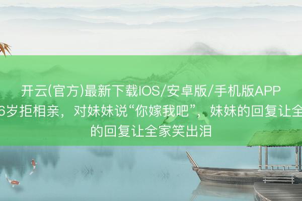 开云(官方)最新下载IOS/安卓版/手机版APP 钱学森36岁拒相亲，对妹妹说“你嫁我吧”，妹妹的回复让全家笑出泪