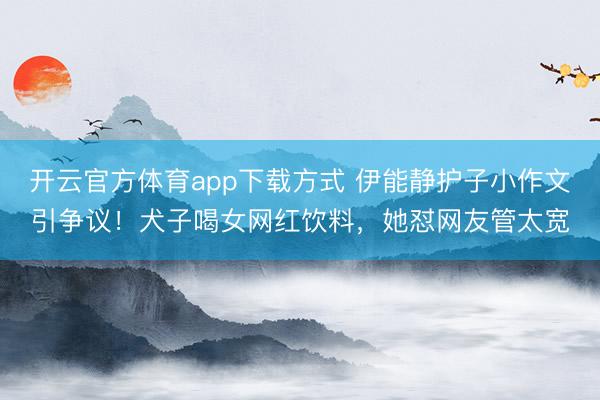 开云官方体育app下载方式 伊能静护子小作文引争议！犬子喝女网红饮料，她怼网友管太宽