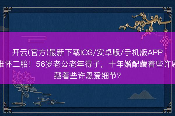 开云(官方)最新下载IOS/安卓版/手机版APP 46岁汤唯怀二胎！56岁老公老年得子，十年婚配藏着些许恩爱细节？