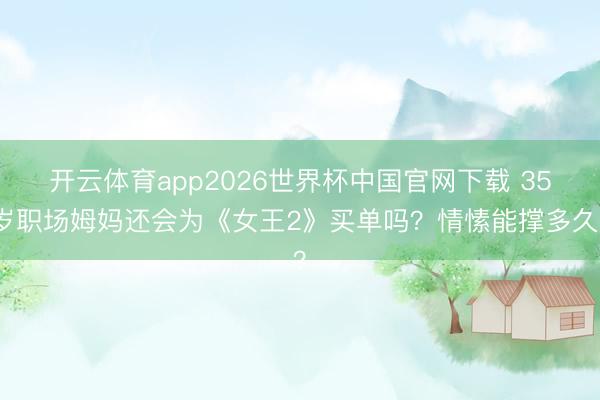 开云体育app2026世界杯中国官网下载 35岁职场姆妈还会为《女王2》买单吗?情愫能撑多久?