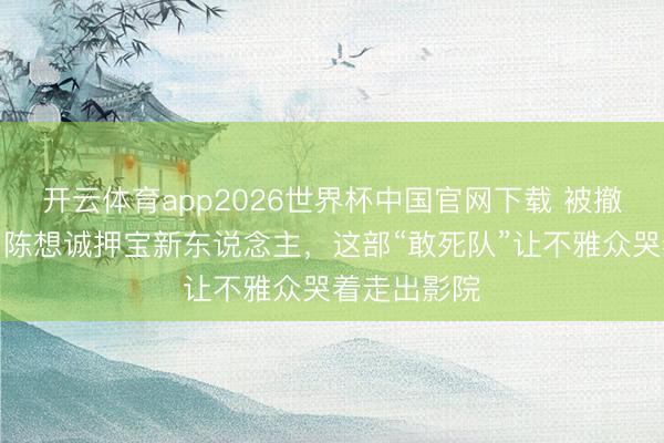 开云体育app2026世界杯中国官网下载 被撤资也要拍!陈想诚押宝新东说念主,这部“敢死队”让不雅众哭着走出影院