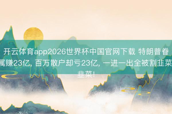 开云体育app2026世界杯中国官网下载 特朗普眷属赚23亿, 百万散户却亏23亿, 一进一出全被割韭菜!