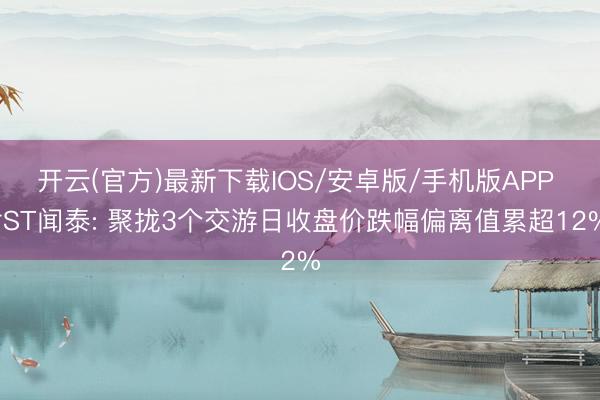 开云(官方)最新下载IOS/安卓版/手机版APP *ST闻泰: 聚拢3个交游日收盘价跌幅偏离值累超12%