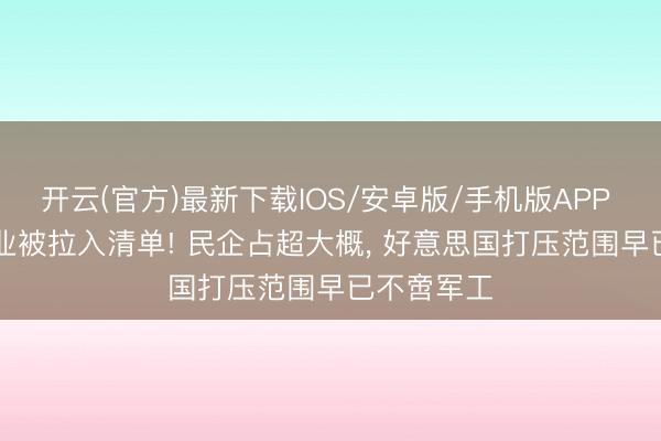 开云(官方)最新下载IOS/安卓版/手机版APP 188 家企业被拉入清单! 民企占超大概， 好意思国打压范围早已不啻军工