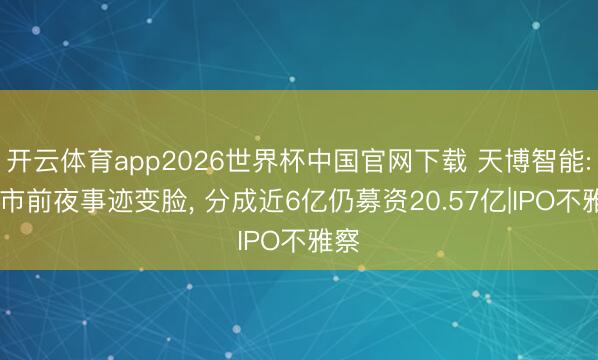 开云体育app2026世界杯中国官网下载 天博智能: 上市前夜事迹变脸， 分成近6亿仍募资20.57亿|IPO不雅察