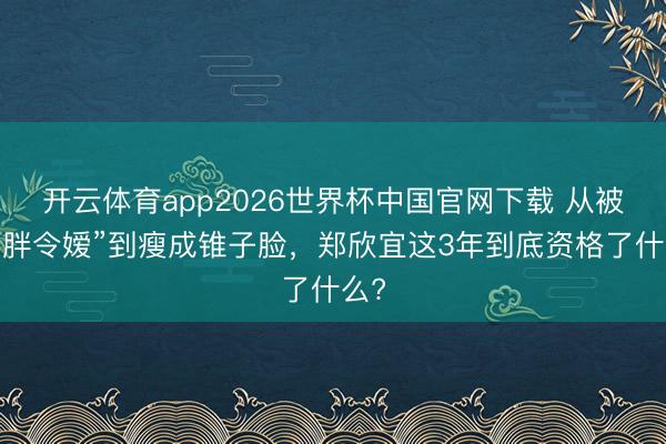 开云体育app2026世界杯中国官网下载 从被嘲“胖令嫒”到瘦成锥子脸，郑欣宜这3年到底资格了什么?