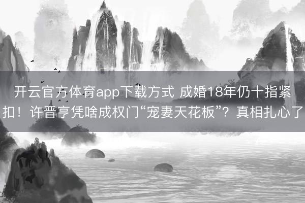 开云官方体育app下载方式 成婚18年仍十指紧扣！许晋亨凭啥成权门“宠妻天花板”？真相扎心了