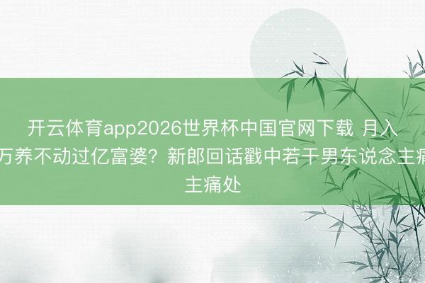 开云体育app2026世界杯中国官网下载 月入10万养不动过亿富婆？新郎回话戳中若干男东说念主痛处
