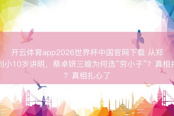 开云体育app2026世界杯中国官网下载 从郑中基到小10岁讲明，蔡卓妍三婚为何选“穷小子”？真相扎心了