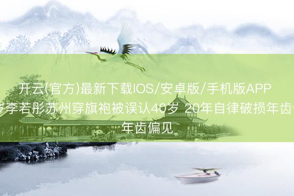 开云(官方)最新下载IOS/安卓版/手机版APP 60岁李若彤苏州穿旗袍被误认40岁 20年自律破损年齿偏见