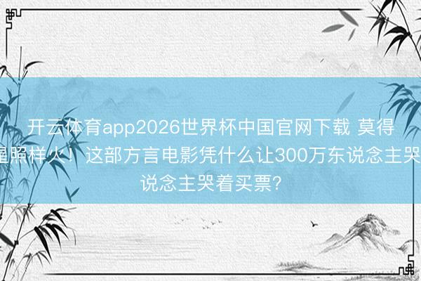 开云体育app2026世界杯中国官网下载 莫得流量明星照样火！这部方言电影凭什么让300万东说念主哭着买票？