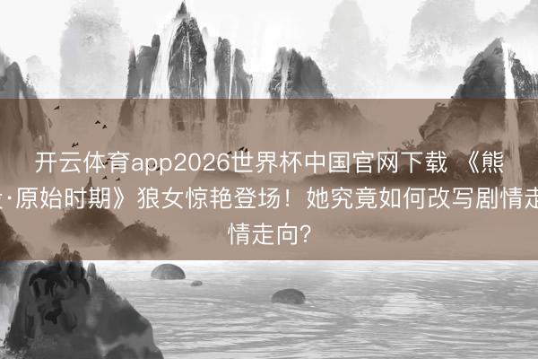 开云体育app2026世界杯中国官网下载 《熊出没·原始时期》狼女惊艳登场！她究竟如何改写剧情走向？
