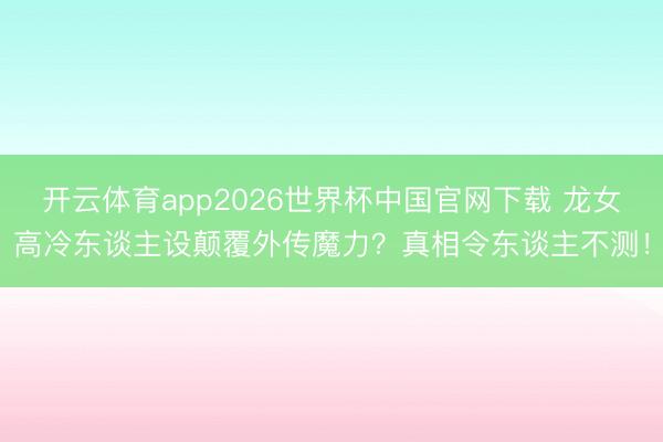 开云体育app2026世界杯中国官网下载 龙女高冷东谈主设颠覆外传魔力？真相令东谈主不测！