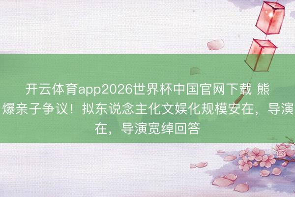 开云体育app2026世界杯中国官网下载 熊二长角引爆亲子争议！拟东说念主化文娱化规模安在，导演宽绰回答