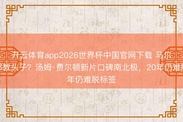 开云体育app2026世界杯中国官网下载 马尔福变邪教头子？汤姆·费尔顿新片口碑南北极，20年仍难脱标签