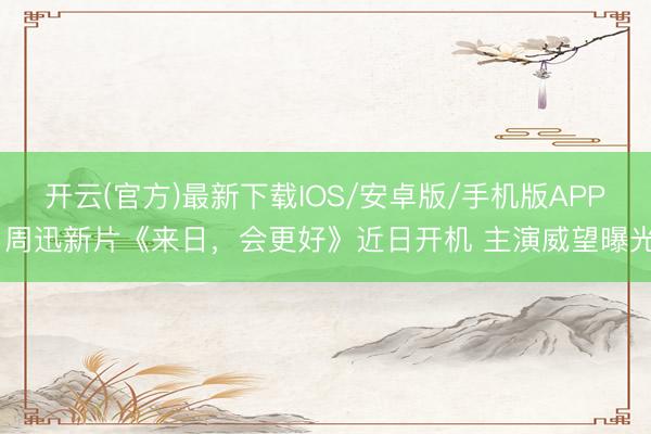 开云(官方)最新下载IOS/安卓版/手机版APP 周迅新片《来日，会更好》近日开机 主演威望曝光