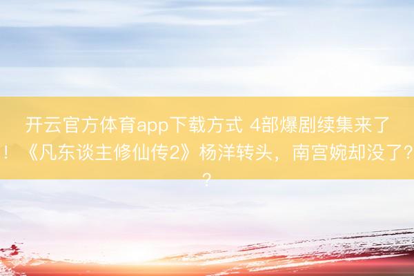 开云官方体育app下载方式 4部爆剧续集来了！《凡东谈主修仙传2》杨洋转头，南宫婉却没了？