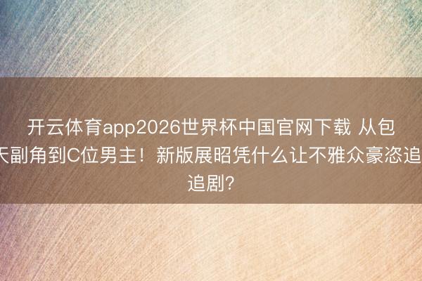 开云体育app2026世界杯中国官网下载 从包苍天副角到C位男主！新版展昭凭什么让不雅众豪恣追剧？