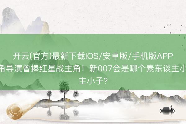 开云(官方)最新下载IOS/安卓版/手机版APP 选角导演曾捧红星战主角！新007会是哪个素东谈主小子？