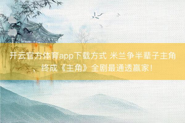 开云官方体育app下载方式 米兰争半辈子主角，终成《主角》全剧最通透赢家！