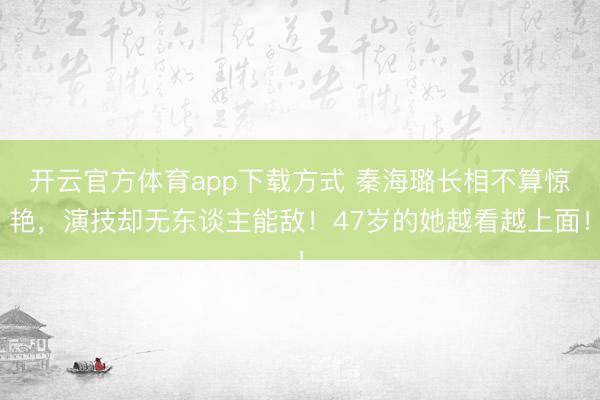 开云官方体育app下载方式 秦海璐长相不算惊艳，演技却无东谈主能敌！47岁的她越看越上面！