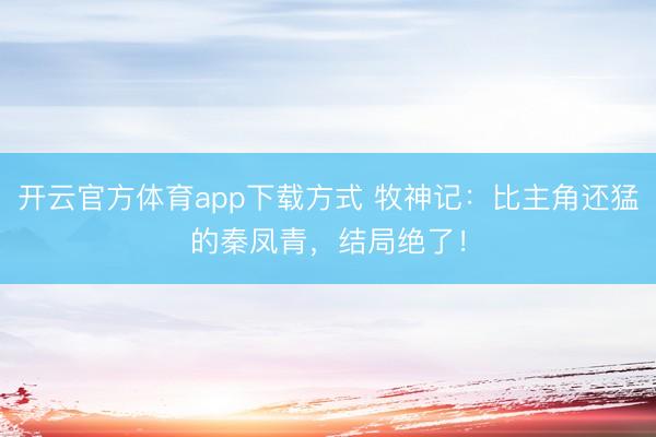开云官方体育app下载方式 牧神记：比主角还猛的秦凤青，结局绝了！