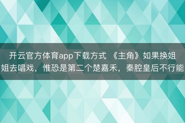 开云官方体育app下载方式 《主角》如果换姐姐去唱戏，惟恐是第二个楚嘉禾，秦腔皇后不行能