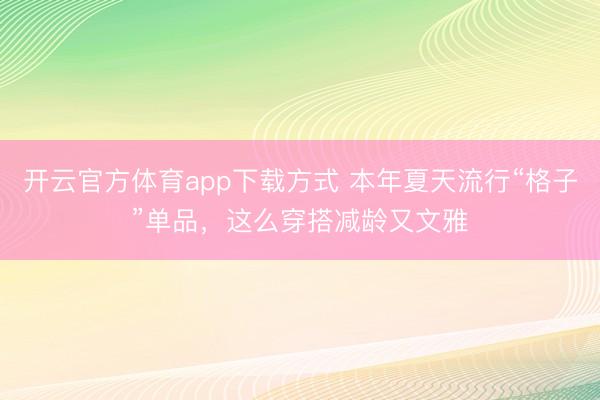 开云官方体育app下载方式 本年夏天流行“格子”单品，这么穿搭减龄又文雅