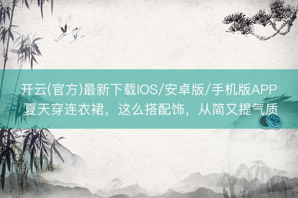 开云(官方)最新下载IOS/安卓版/手机版APP 夏天穿连衣裙，这么搭配饰，从简又提气质