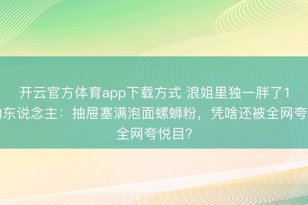 开云官方体育app下载方式 浪姐里独一胖了12斤的东说念主：抽屉塞满泡面螺蛳粉，凭啥还被全网夸悦目？