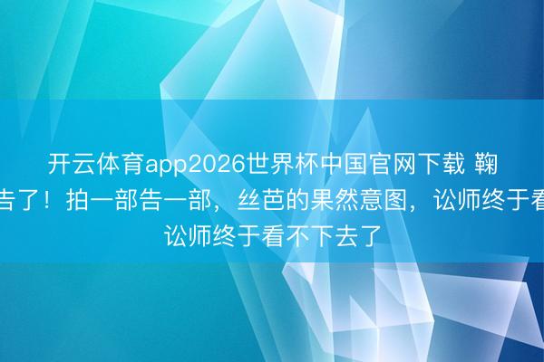 开云体育app2026世界杯中国官网下载 鞠婧祎又被告了！拍一部告一部，丝芭的果然意图，讼师终于看不下去了
