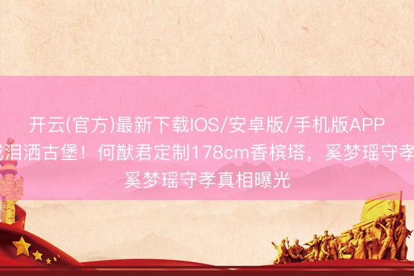 开云(官方)最新下载IOS/安卓版/手机版APP 儿女捧戒泪洒古堡！何猷君定制178cm香槟塔，奚梦瑶守孝真相曝光