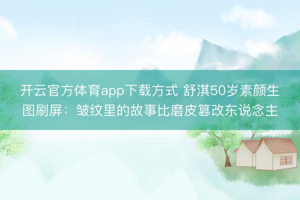 开云官方体育app下载方式 舒淇50岁素颜生图刷屏：皱纹里的故事比磨皮篡改东说念主