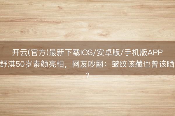开云(官方)最新下载IOS/安卓版/手机版APP 舒淇50岁素颜亮相，网友吵翻：皱纹该藏也曾该晒？