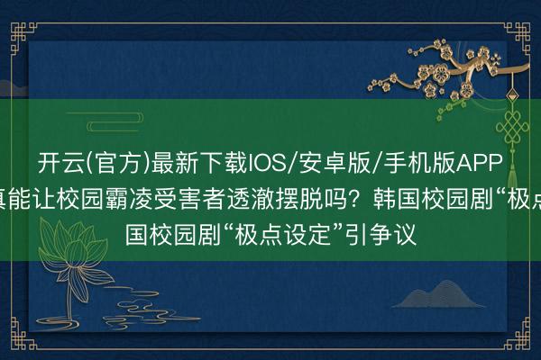 开云(官方)最新下载IOS/安卓版/手机版APP “以暴制暴”真能让校园霸凌受害者透澈摆脱吗?韩国校园剧“极点设定”引争议