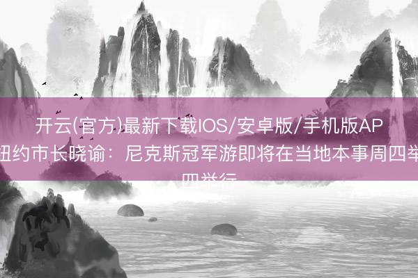 开云(官方)最新下载IOS/安卓版/手机版APP 纽约市长晓谕：尼克斯冠军游即将在当地本事周四举行